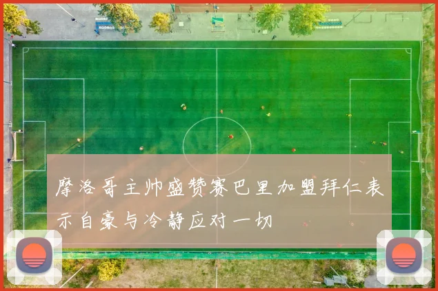 摩洛哥主帅盛赞赛巴里加盟拜仁表示自豪与冷静应对一切
