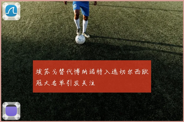 埃苏戈替代博纳诺特入选切尔西欧冠大名单引发关注