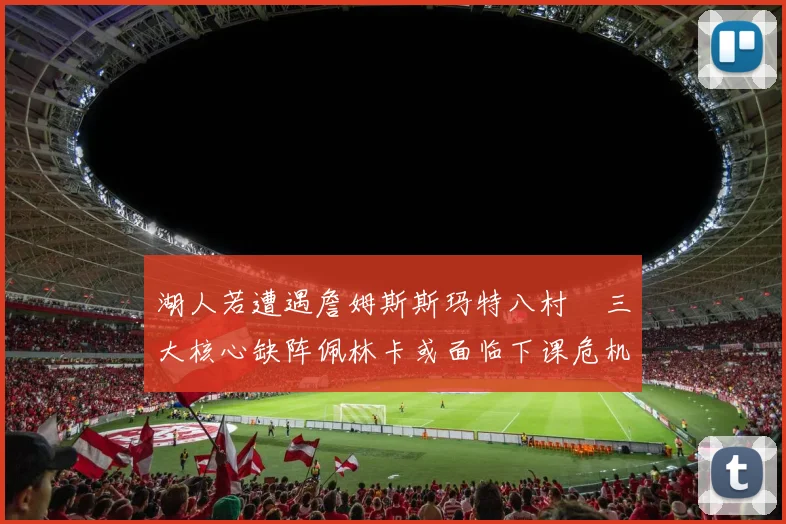 湖人若遭遇詹姆斯斯玛特八村塁三大核心缺阵佩林卡或面临下课危机