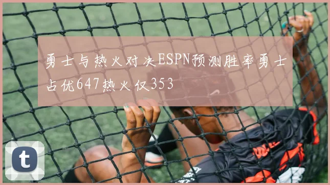 勇士与热火对决ESPN预测胜率勇士占优647热火仅353