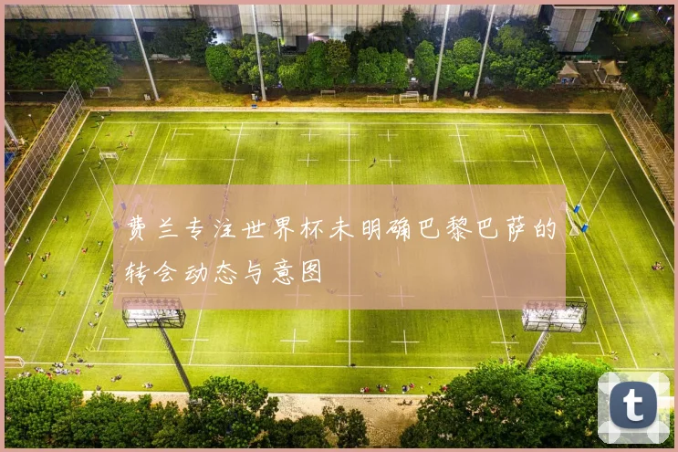 费兰专注世界杯未明确巴黎巴萨的转会动态与意图