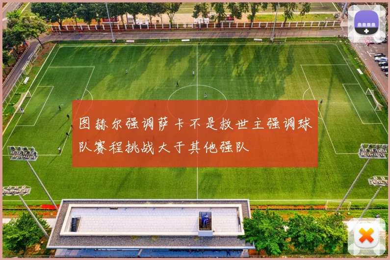 图赫尔强调萨卡不是救世主强调球队赛程挑战大于其他强队