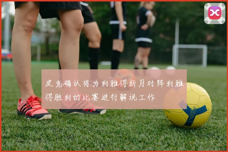 皮克确认将为利雅得新月对阵利雅得胜利的比赛进行解说工作