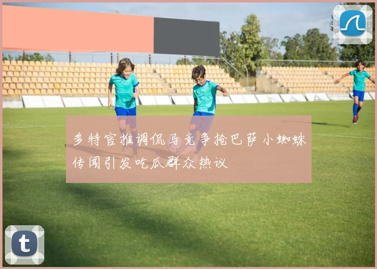 多特官推调侃马竞争抢巴萨小蜘蛛传闻引发吃瓜群众热议