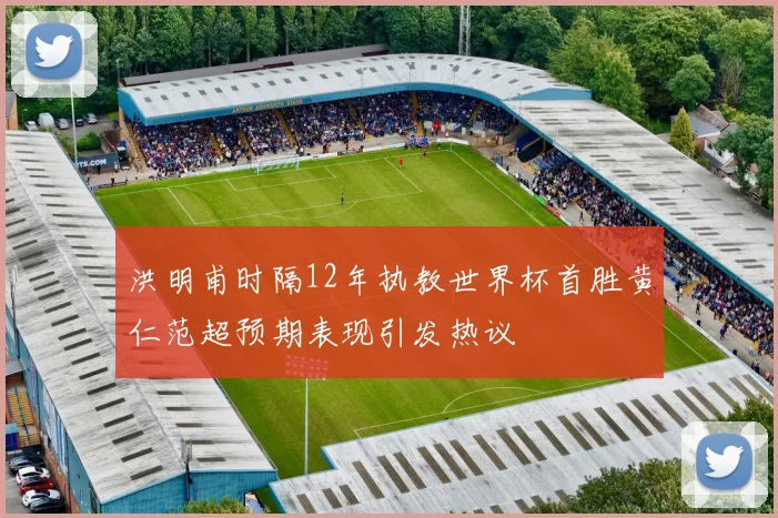 洪明甫时隔12年执教世界杯首胜黄仁范超预期表现引发热议