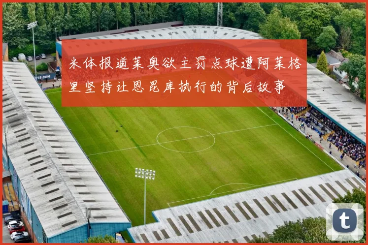 米体报道莱奥欲主罚点球遭阿莱格里坚持让恩昆库执行的背后故事