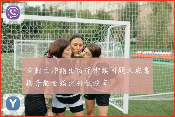 马刺主帅指出防守衔接问题文班需提升配合减少补位频率