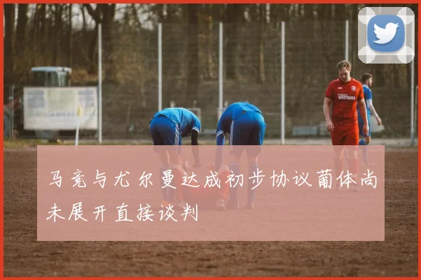 马竞与尤尔曼达成初步协议葡体尚未展开直接谈判