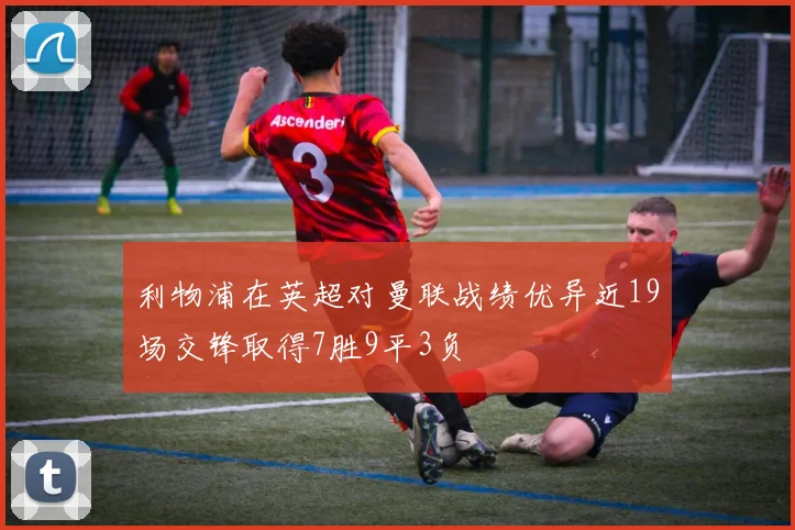利物浦在英超对曼联战绩优异近19场交锋取得7胜9平3负
