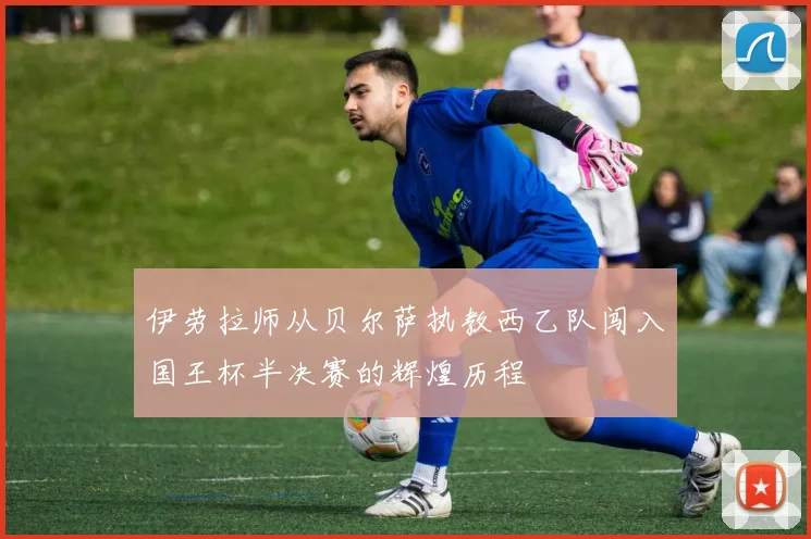 伊劳拉师从贝尔萨执教西乙队闯入国王杯半决赛的辉煌历程