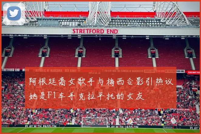 阿根廷裔女歌手与梅西合影引热议她是F1车手克拉平托的女友