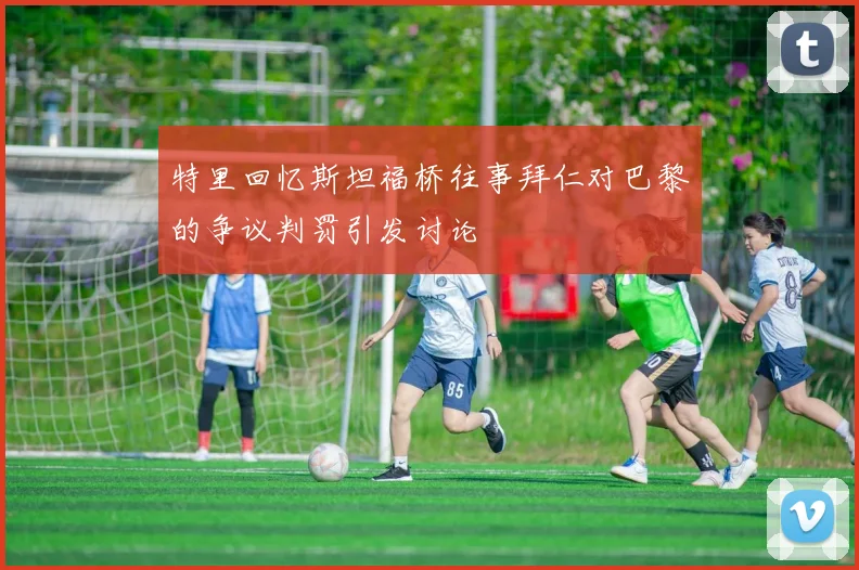 特里回忆斯坦福桥往事拜仁对巴黎的争议判罚引发讨论
