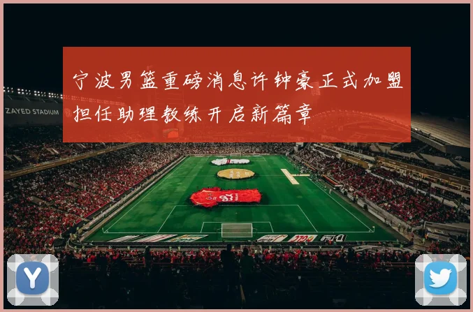 宁波男篮重磅消息许钟豪正式加盟担任助理教练开启新篇章