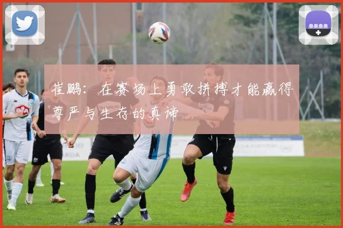 崔鹏：在赛场上勇敢拼搏才能赢得尊严与生存的真谛
