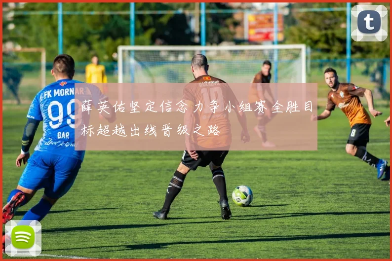 薛英佑坚定信念力争小组赛全胜目标超越出线晋级之路