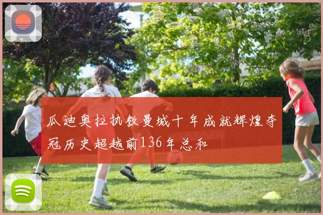 瓜迪奥拉执教曼城十年成就辉煌夺冠历史超越前136年总和
