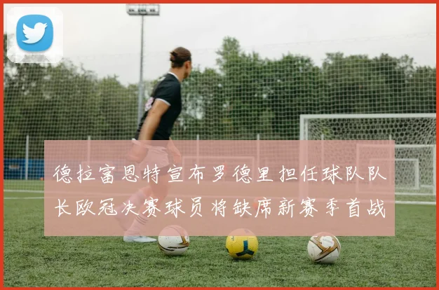 德拉富恩特宣布罗德里担任球队队长欧冠决赛球员将缺席新赛季首战