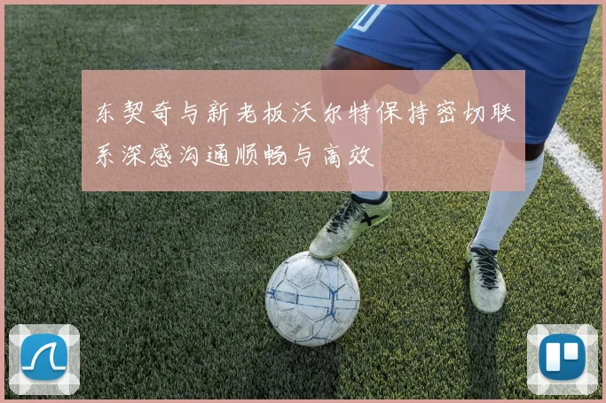东契奇与新老板沃尔特保持密切联系深感沟通顺畅与高效