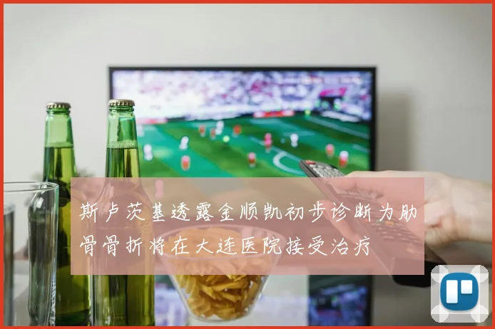斯卢茨基透露金顺凯初步诊断为肋骨骨折将在大连医院接受治疗