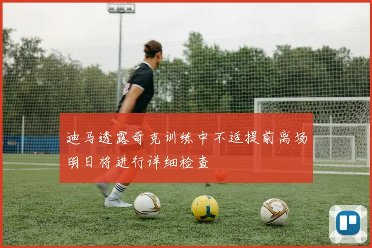 迪马透露奇克训练中不适提前离场明日将进行详细检查