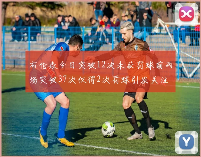 布伦森今日突破12次未获罚球前两场突破37次仅得2次罚球引发关注