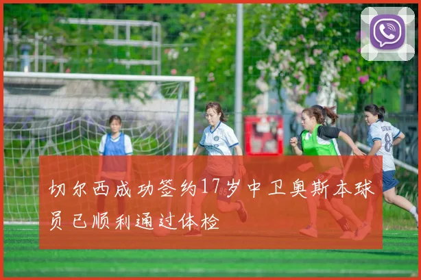切尔西成功签约17岁中卫奥斯本球员已顺利通过体检
