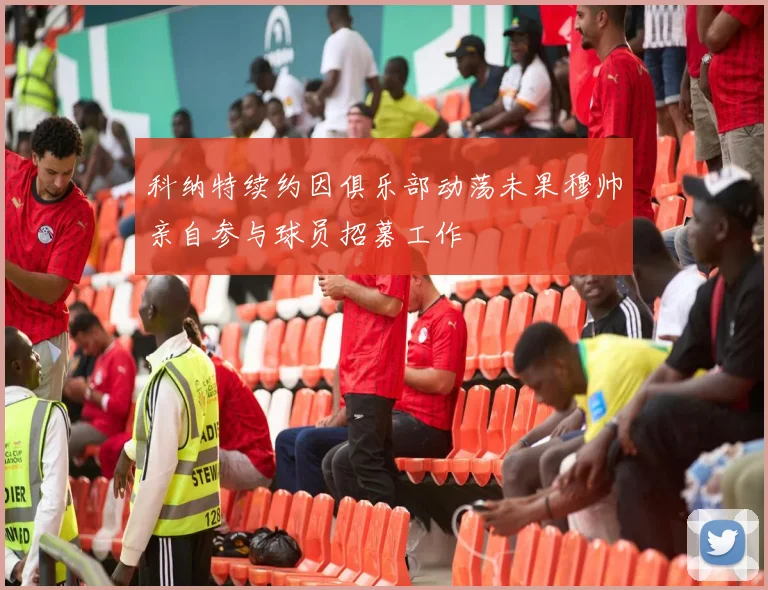 科纳特续约因俱乐部动荡未果穆帅亲自参与球员招募工作