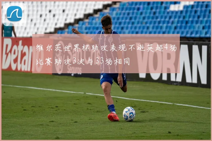 维尔茨世界杯助攻表现不逊英超4场比赛助攻3次与33场相同