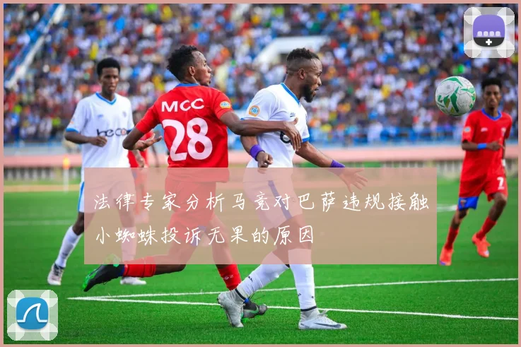 法律专家分析马竞对巴萨违规接触小蜘蛛投诉无果的原因