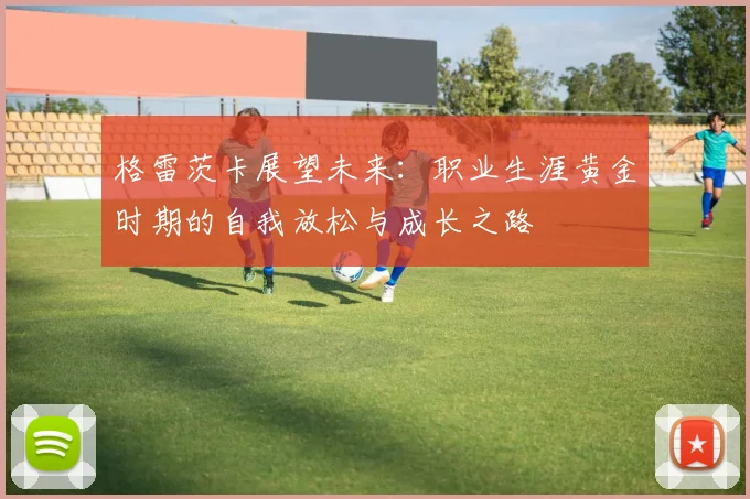 格雷茨卡展望未来：职业生涯黄金时期的自我放松与成长之路