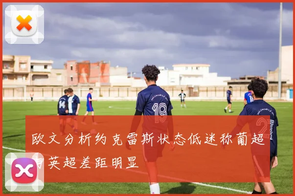 欧文分析约克雷斯状态低迷称葡超与英超差距明显