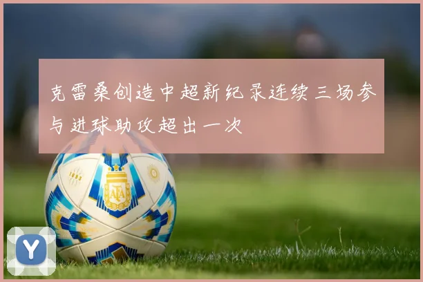 克雷桑创造中超新纪录连续三场参与进球助攻超出一次
