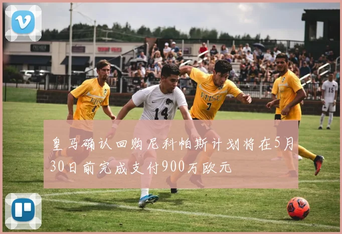 皇马确认回购尼科帕斯计划将在5月30日前完成支付900万欧元